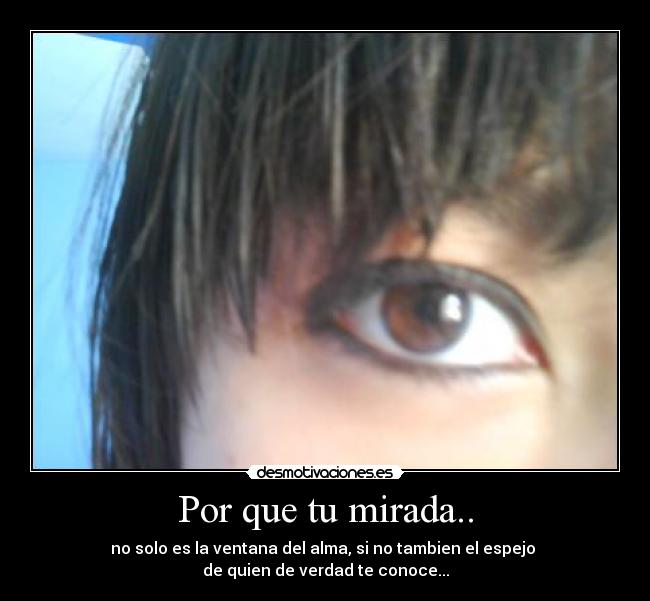 Por que tu mirada.. - no solo es la ventana del alma, si no tambien el espejo 
de quien de verdad te conoce...