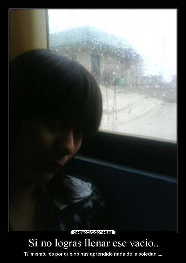 Si no logras llenar ese vacio.. - Tu mismo,  es por que no has aprendido nada de la soledad.....