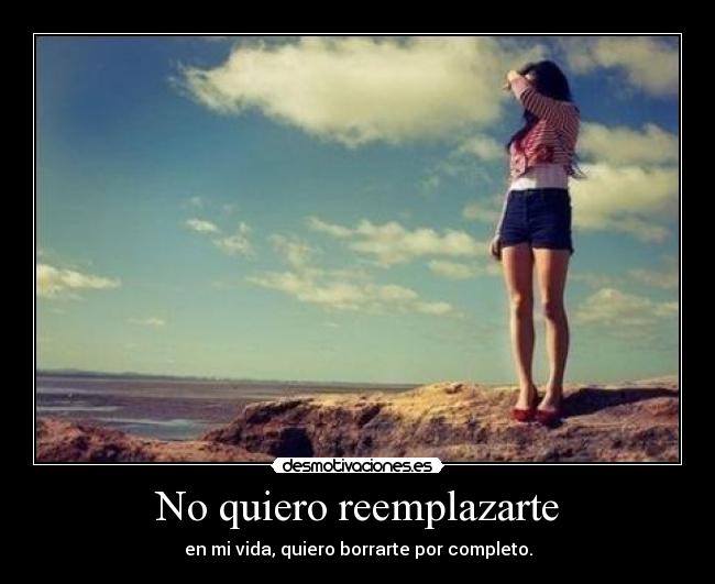 No quiero reemplazarte - en mi vida, quiero borrarte por completo.