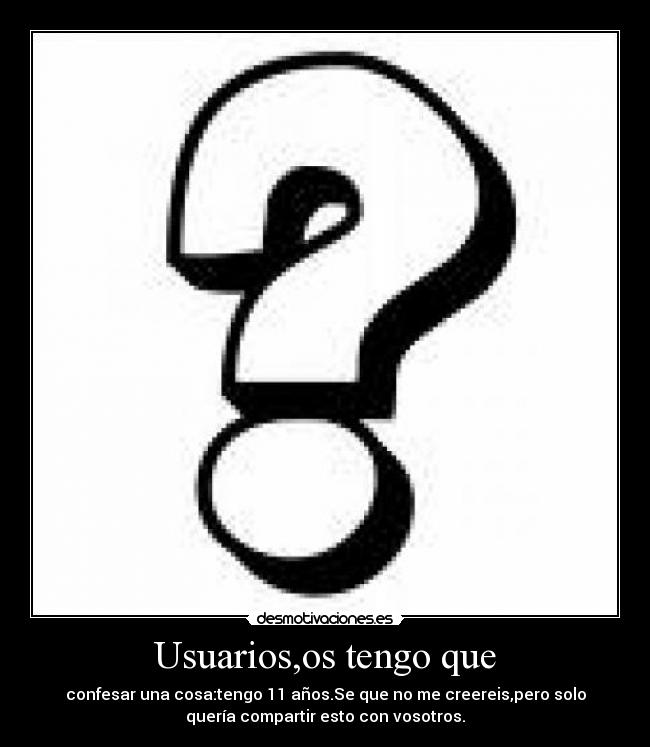 Usuarios,os tengo que - confesar una cosa:tengo 11 años.Se que no me creereis,pero solo
quería compartir esto con vosotros.