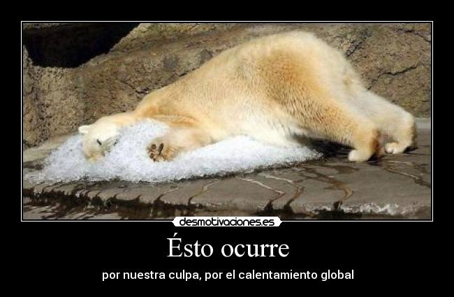 Ésto ocurre - por nuestra culpa, por el calentamiento global
