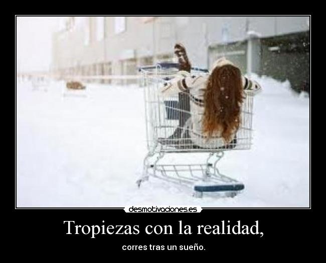 Tropiezas con la realidad, - corres tras un sueño.