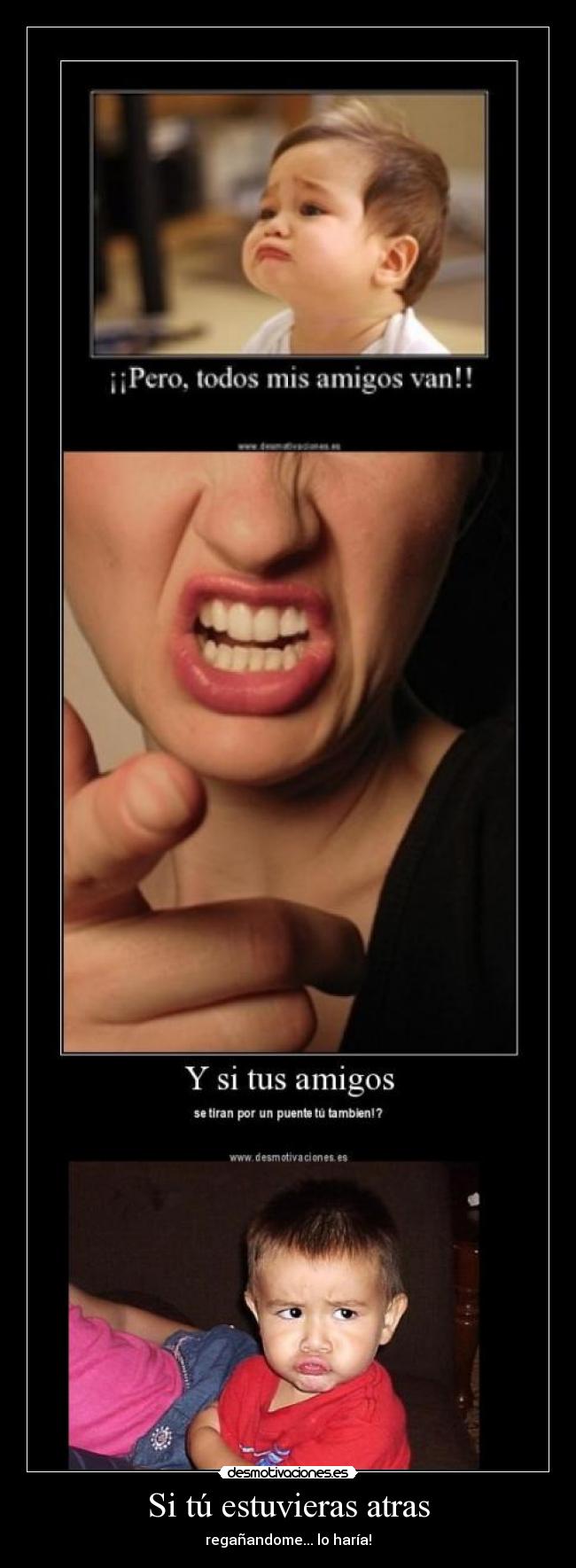 Si tú estuvieras atras - regañandome... lo haría!