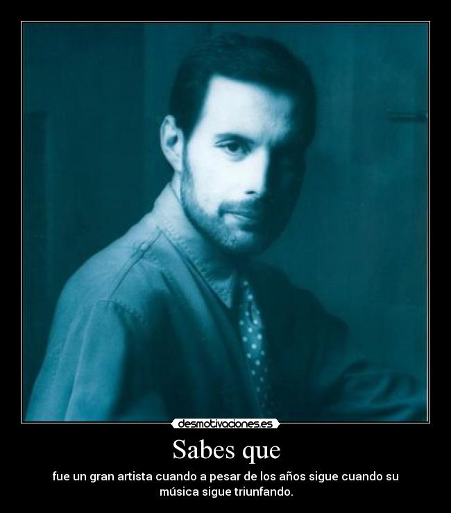 Sabes que - fue un gran artista cuando a pesar de los años sigue cuando su
música sigue triunfando.