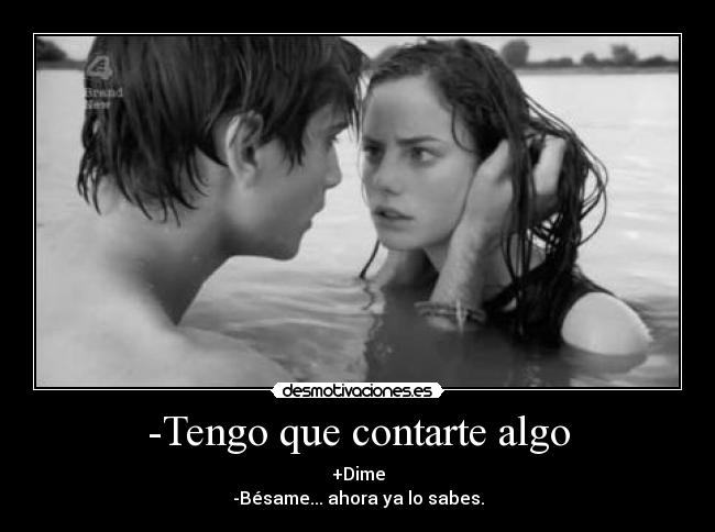 -Tengo que contarte algo - +Dime
-Bésame... ahora ya lo sabes.