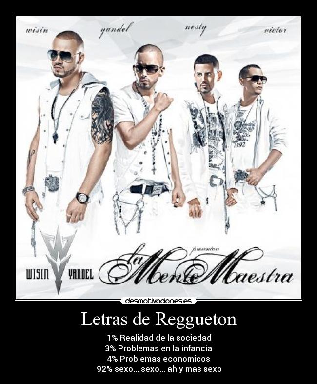 Letras de Reggueton - 1% Realidad de la sociedad
3% Problemas en la infancia
4% Problemas economicos
92% sexo... sexo... ah y mas sexo