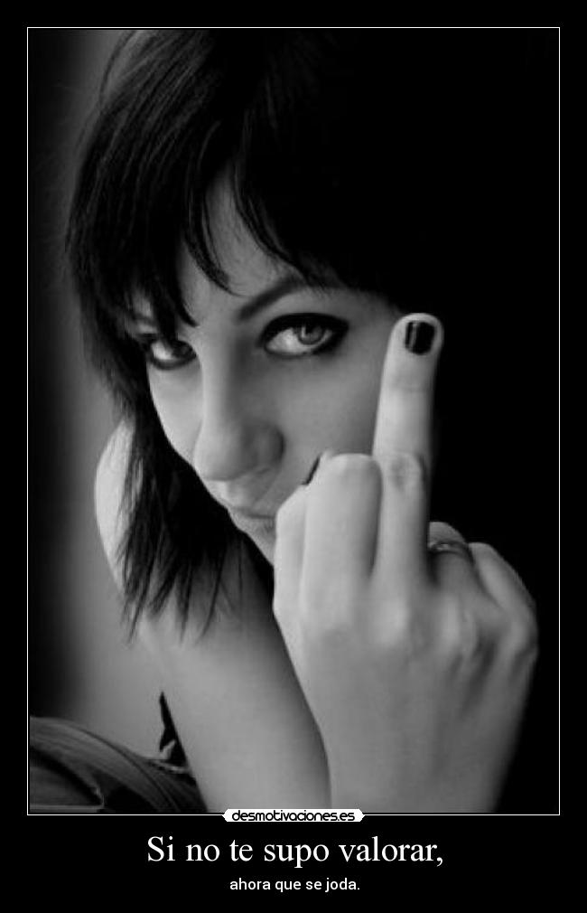 Si no te supo valorar, - ahora que se joda.