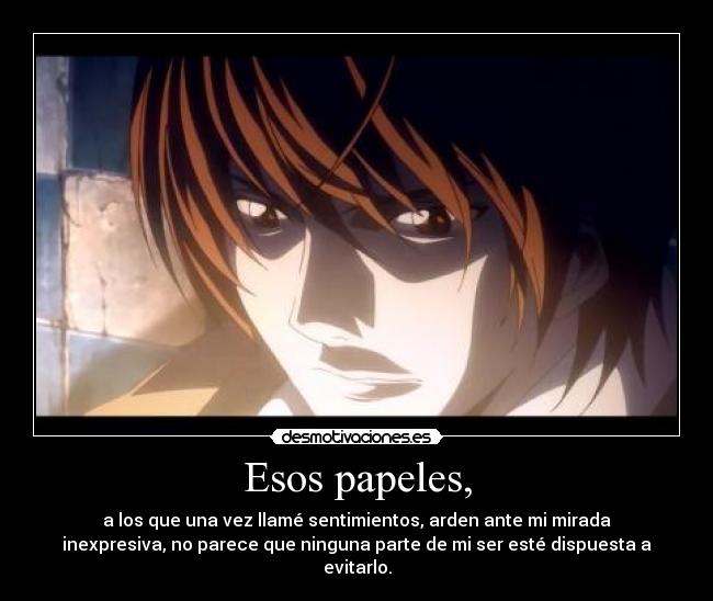 Esos papeles, - a los que una vez llamé sentimientos, arden ante mi mirada
inexpresiva, no parece que ninguna parte de mi ser esté dispuesta a
evitarlo.