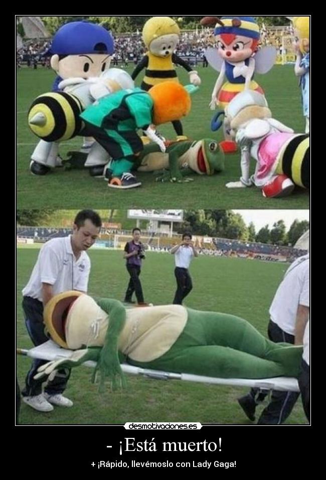- ¡Está muerto! - + ¡Rápido, llevémoslo con Lady Gaga!