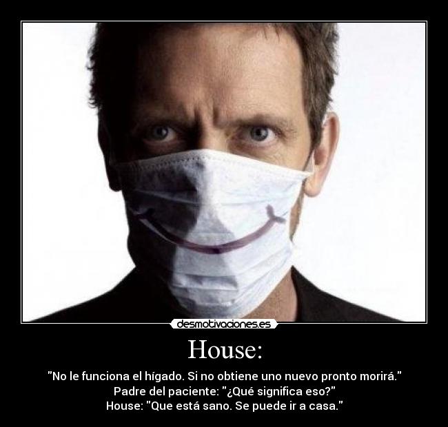 House: - No le funciona el hígado. Si no obtiene uno nuevo pronto morirá.
Padre del paciente: ¿Qué significa eso?
House: Que está sano. Se puede ir a casa.