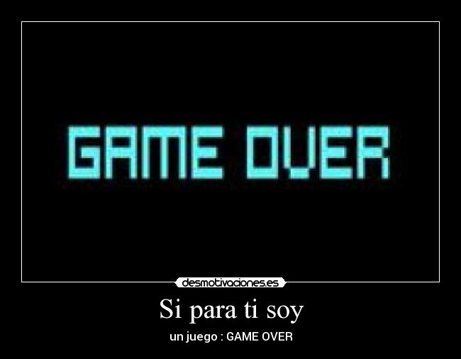 Si para ti soy - un juego : GAME OVER