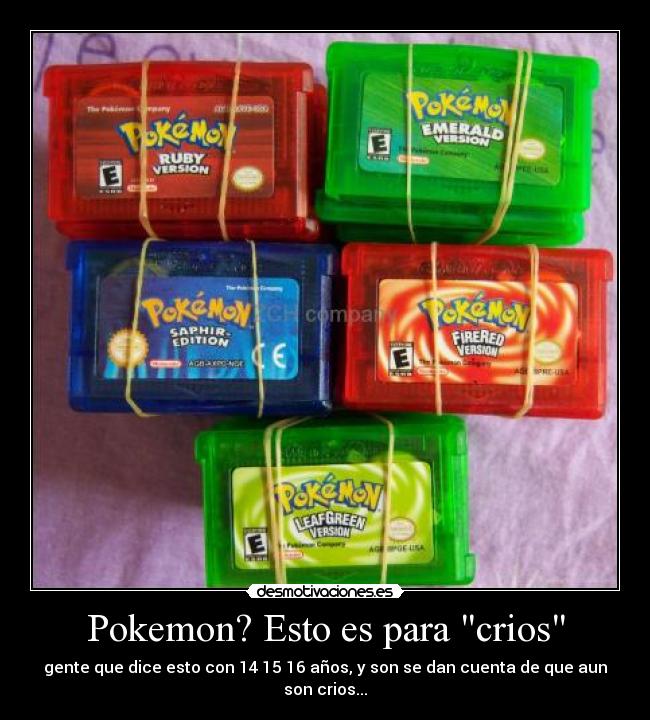 Pokemon? Esto es para crios - gente que dice esto con 14 15 16 años, y son se dan cuenta de que aun son crios...