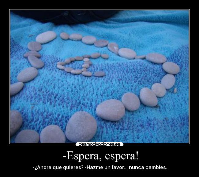 -Espera, espera! - -¿Ahora que quieres? -Hazme un favor... nunca cambies.