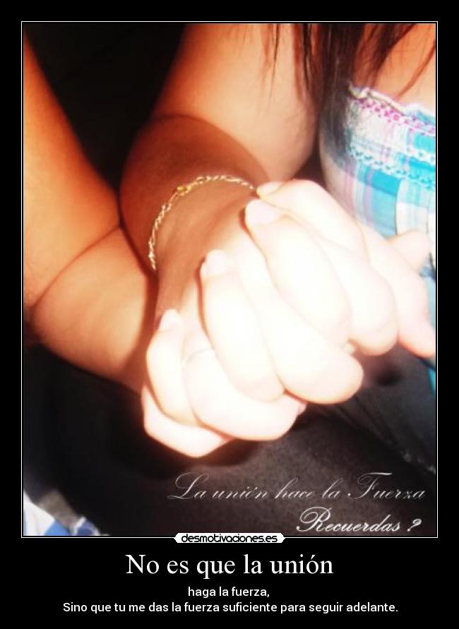 No es que la unión - haga la fuerza,
Sino que tu me das la fuerza suficiente para seguir adelante.