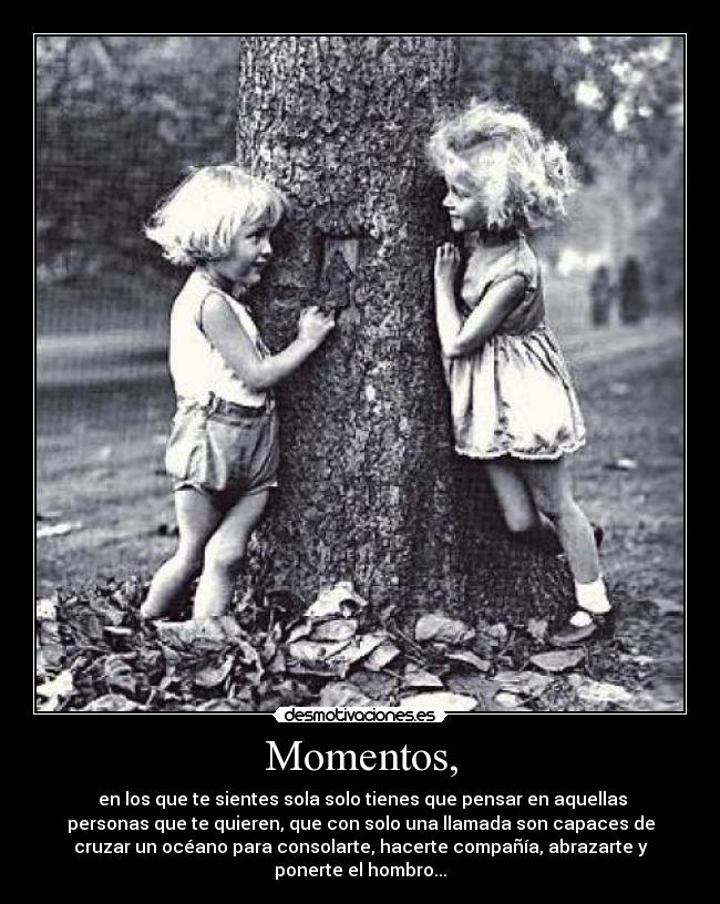 Momentos, - en los que te sientes sola solo tienes que pensar en aquellas
personas que te quieren, que con solo una llamada son capaces de
cruzar un océano para consolarte, hacerte compañía, abrazarte y
ponerte el hombro...