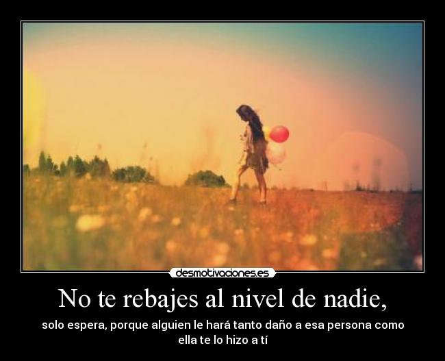 No te rebajes al nivel de nadie, - solo espera, porque alguien le hará tanto daño a esa persona como ella te lo hizo a tí