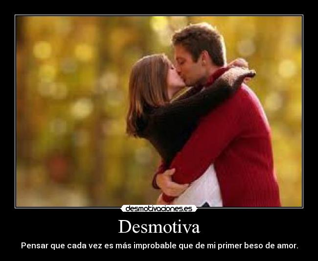 Desmotiva - Pensar que cada vez es más improbable que de mi primer beso de amor.
