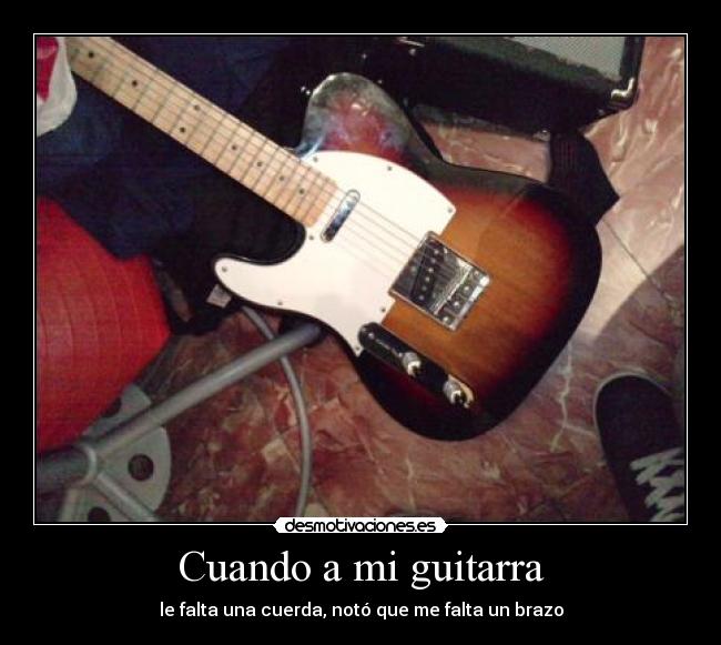 Cuando a mi guitarra - le falta una cuerda, notó que me falta un brazo