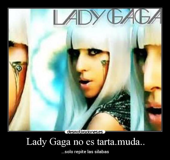 Lady Gaga no es tarta.muda.. -