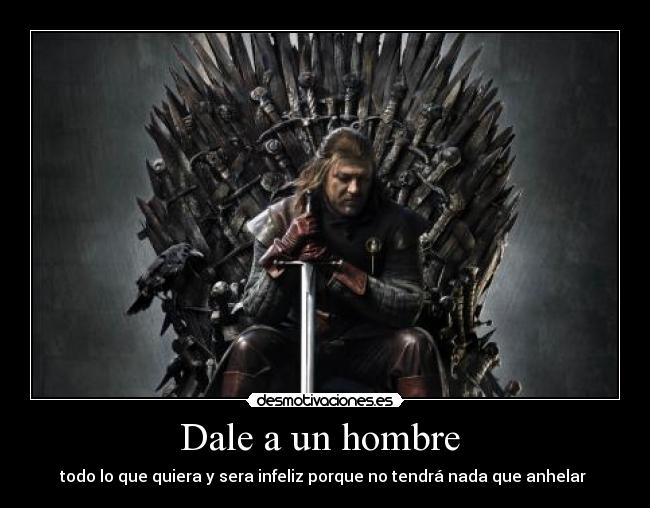 Dale a un hombre - todo lo que quiera y sera infeliz porque no tendrá nada que anhelar