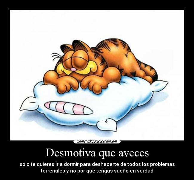 Desmotiva que aveces - solo te quieres ir a dormir para deshacerte de todos los problemas
terrenales y no por que tengas sueño en verdad