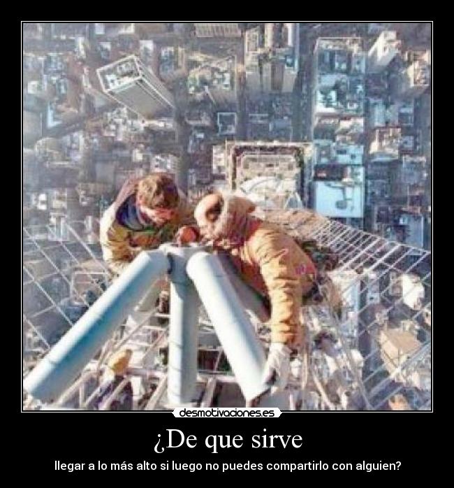 ¿De que sirve - llegar a lo más alto si luego no puedes compartirlo con alguien?