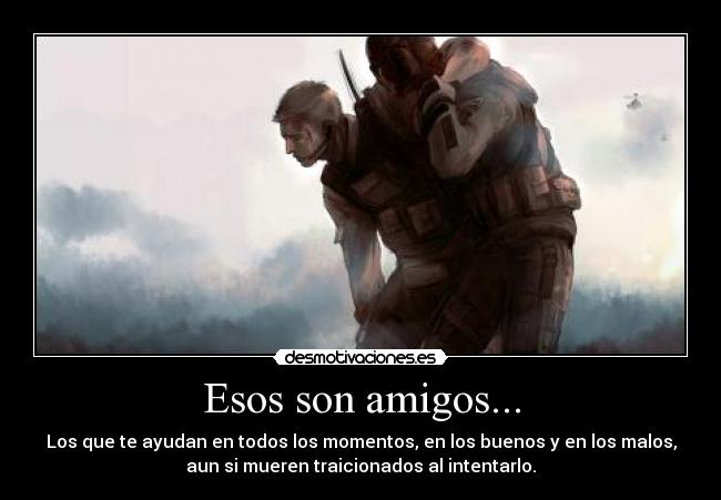 Esos son amigos... - Los que te ayudan en todos los momentos, en los buenos y en los malos,
aun si mueren traicionados al intentarlo.