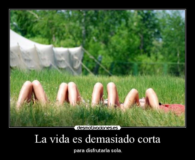 La vida es demasiado corta - para disfrutarla sola.