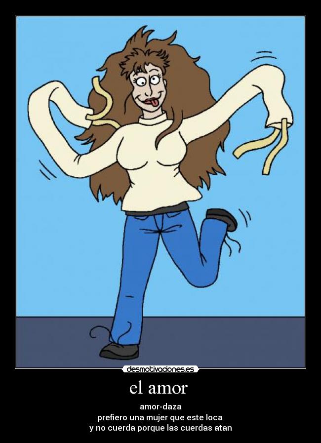 el amor - amor-daza
prefiero una mujer que este loca
y no cuerda porque las cuerdas atan