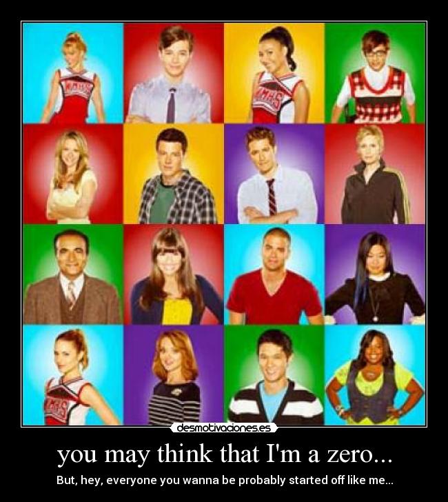 you may think that Im a zero... - But, hey, everyone you wanna be probably started off like me...