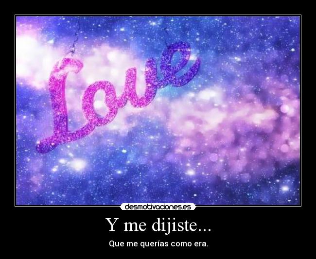 Y me dijiste... - Que me querías como era.