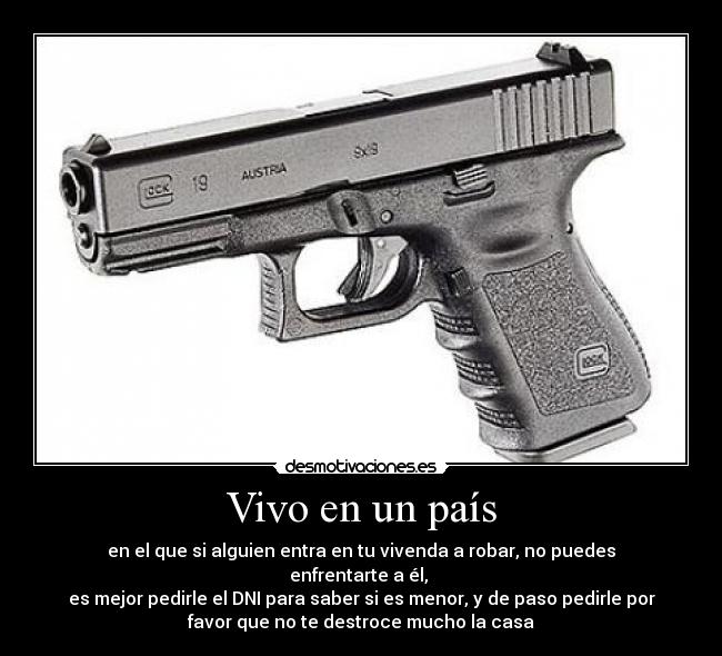 Vivo en un país - en el que si alguien entra en tu vivenda a robar, no puedes
enfrentarte a él, 
es mejor pedirle el DNI para saber si es menor, y de paso pedirle por
favor que no te destroce mucho la casa