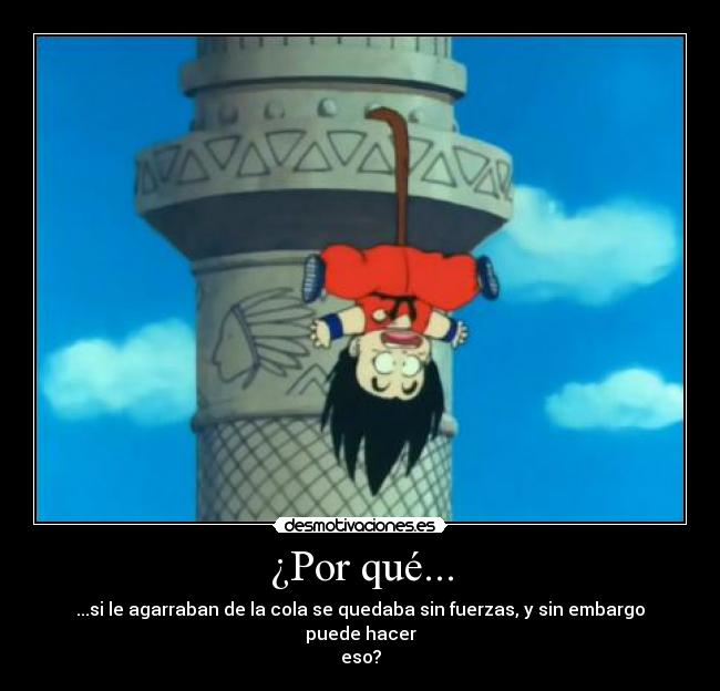 ¿Por qué... - ...si le agarraban de la cola se quedaba sin fuerzas, y sin embargo puede hacer
eso?