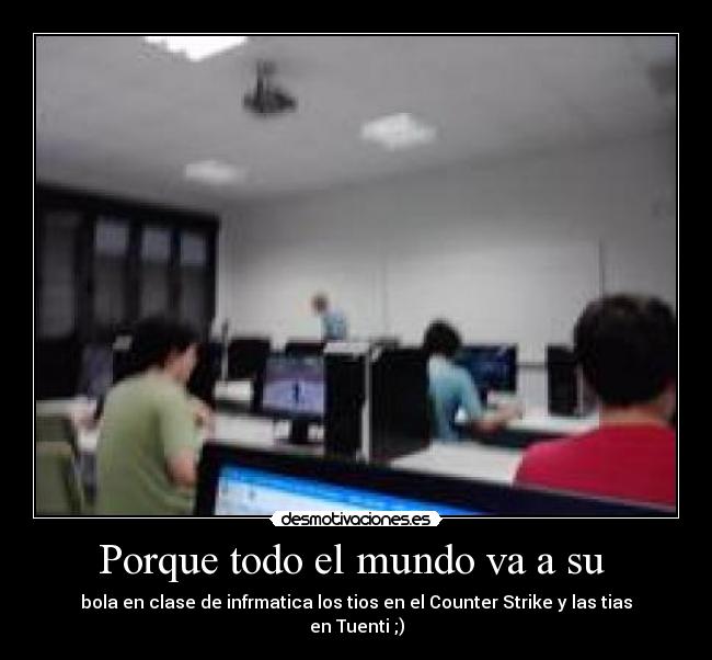 Porque todo el mundo va a su - bola en clase de infrmatica los tios en el Counter Strike y las tias en Tuenti ;)
