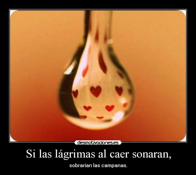 Si las lágrimas al caer sonaran, - sobrarían las campanas.