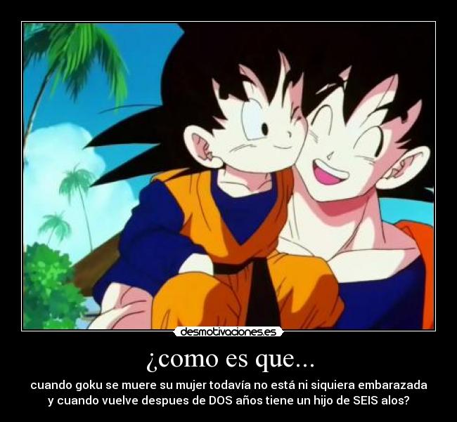 ¿como es que... - cuando goku se muere su mujer todavía no está ni siquiera embarazada
y cuando vuelve despues de DOS años tiene un hijo de SEIS alos?