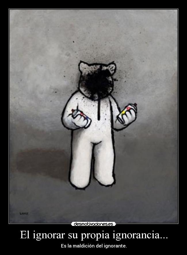 El ignorar su propia ignorancia... - Es la maldición del ignorante.
