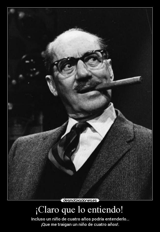 ¡Claro que lo entiendo!  - Incluso un niño de cuatro años podría entenderlo...
 ¡Que me traigan un niño de cuatro años!. 