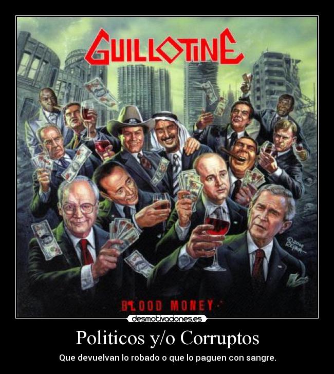 Politicos y/o Corruptos - Que devuelvan lo robado o que lo paguen con sangre.