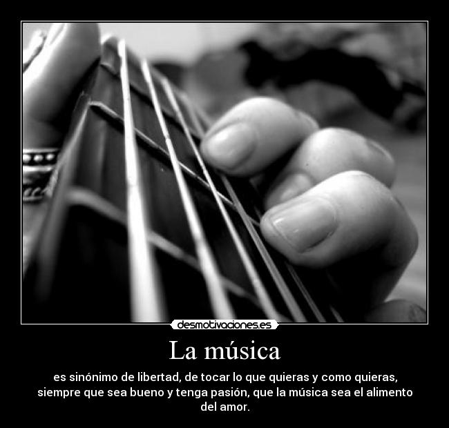 La música - es sinónimo de libertad, de tocar lo que quieras y como quieras,
siempre que sea bueno y tenga pasión, que la música sea el alimento
del amor.