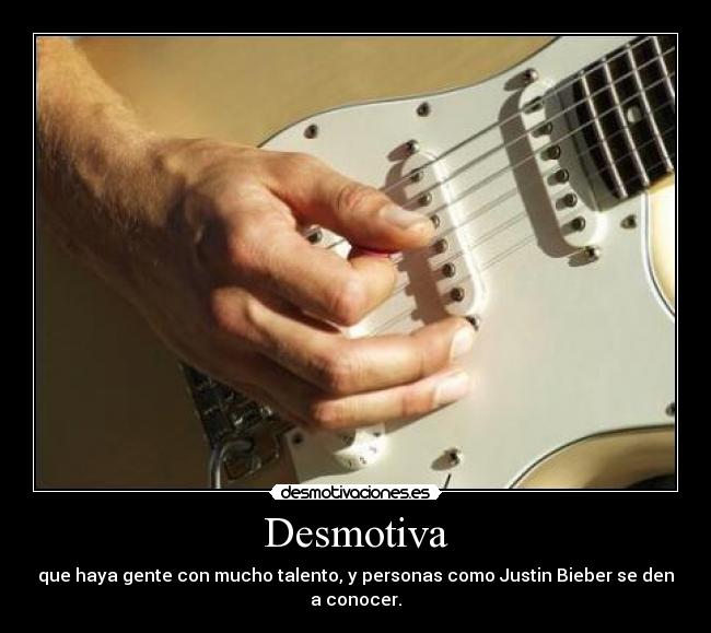 Desmotiva - que haya gente con mucho talento, y personas como Justin Bieber se den a conocer.