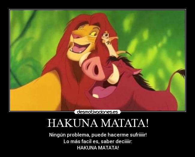 HAKUNA MATATA! - Ningún problema, puede hacerme sufriiiir!
Lo más facil es, saber deciiiir:
HAKUNA MATATA!