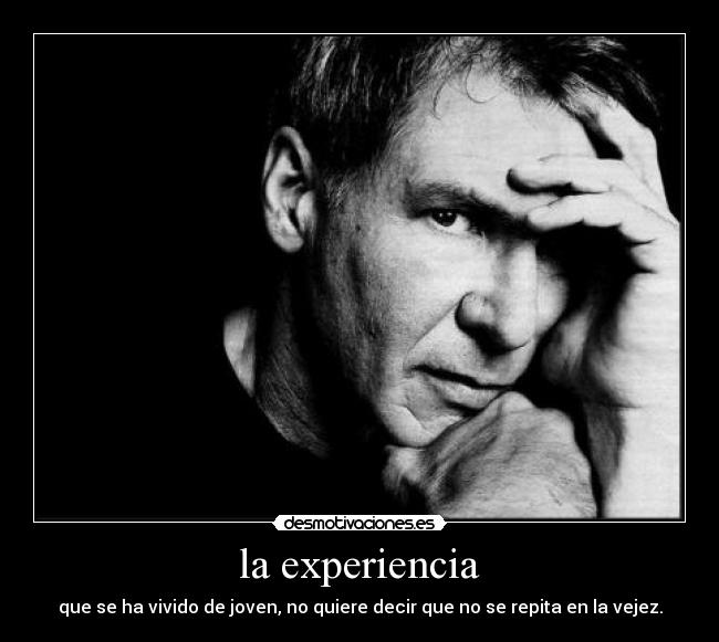 la experiencia - que se ha vivido de joven, no quiere decir que no se repita en la vejez.