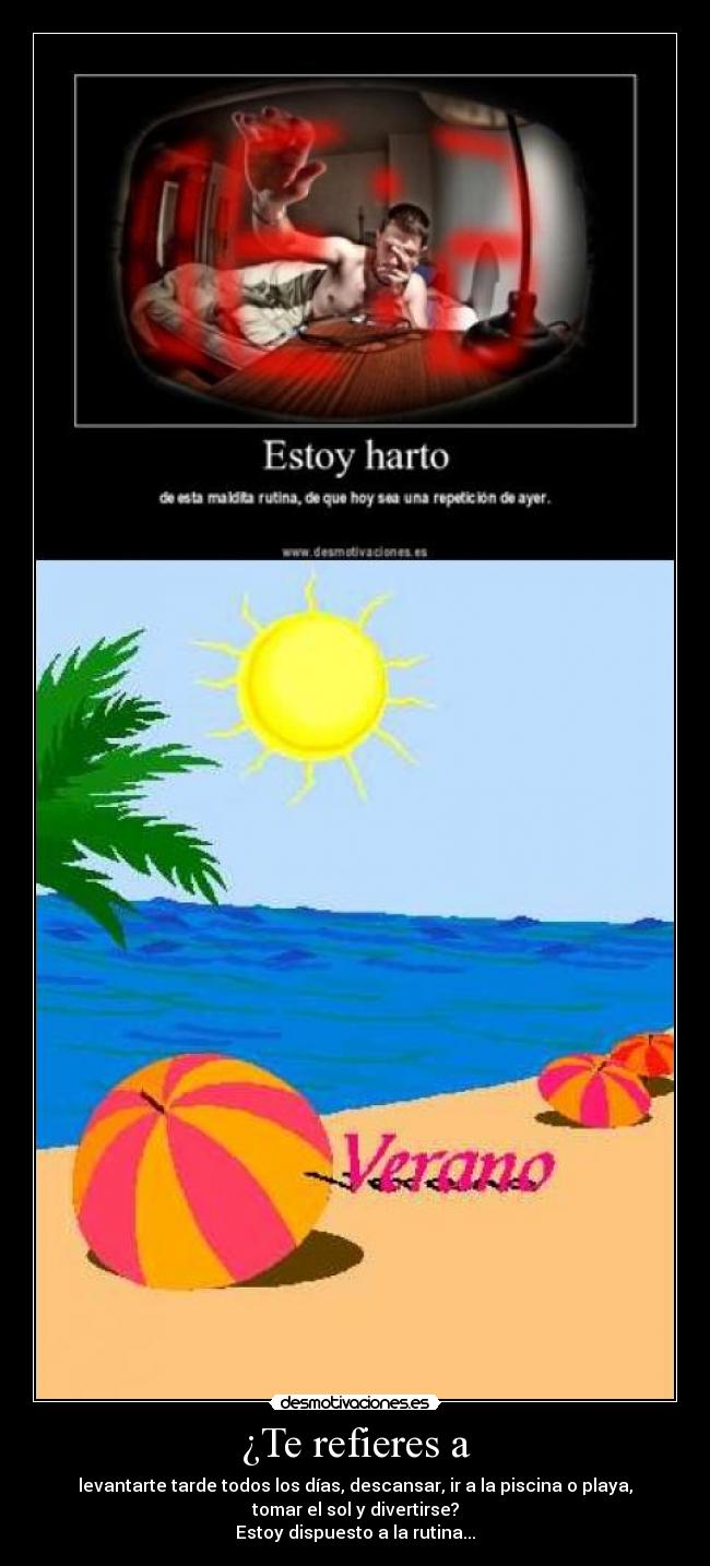 ¿Te refieres a - levantarte tarde todos los días, descansar, ir a la piscina o playa,
tomar el sol y divertirse?
Estoy dispuesto a la rutina...