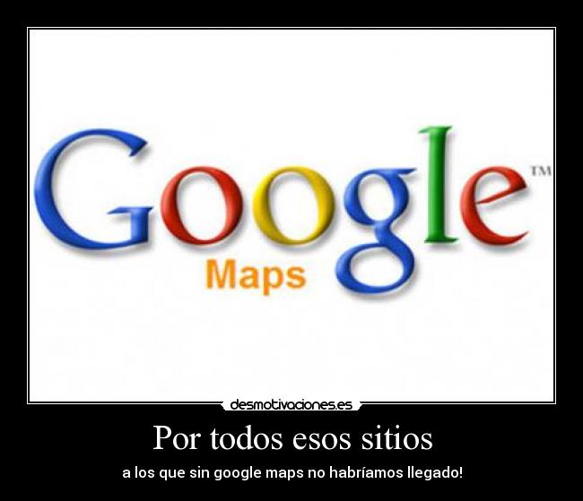 Por todos esos sitios - a los que sin google maps no habríamos llegado!