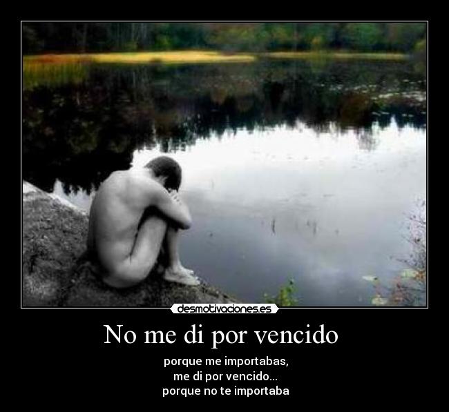 No me di por vencido - porque me importabas,
me di por vencido...
porque no te importaba
