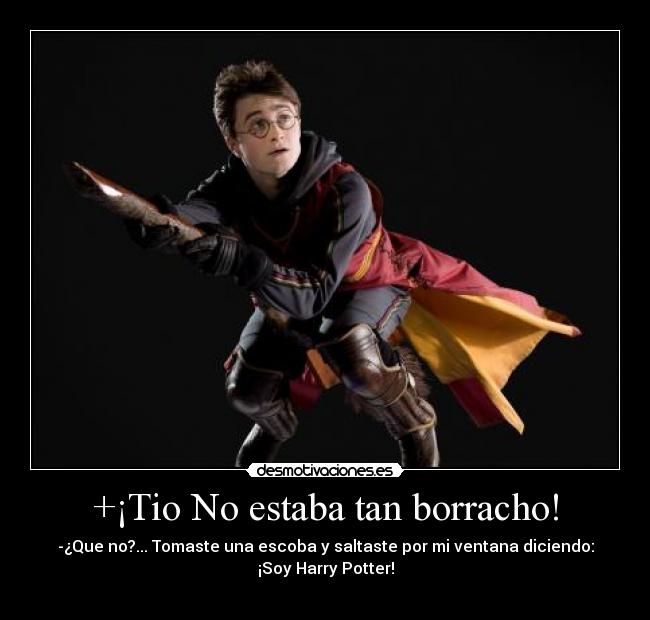 +¡Tio No estaba tan borracho! - -¿Que no?... Tomaste una escoba y saltaste por mi ventana diciendo:
¡Soy Harry Potter!