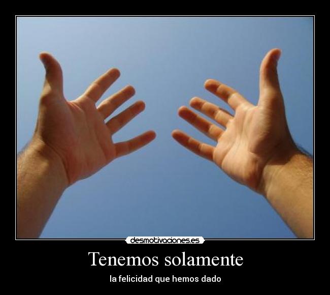 Tenemos solamente - la felicidad que hemos dado