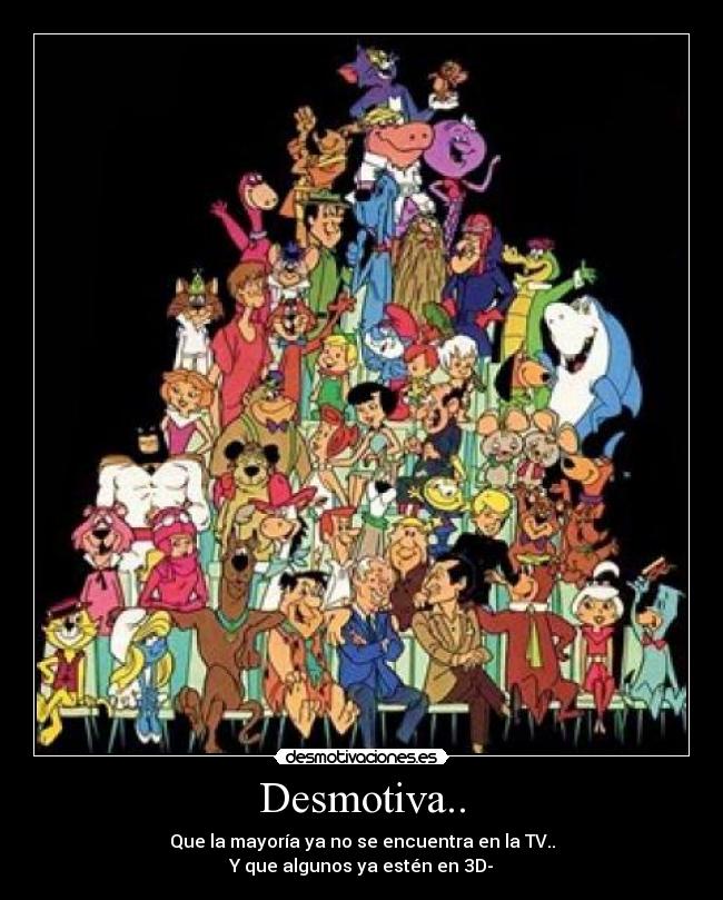 Desmotiva.. - Que la mayoría ya no se encuentra en la TV..
Y que algunos ya estén en 3D-