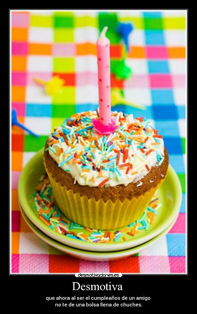 Desmotiva - que ahora al ser el cumpleaños de un amigo
no te de una bolsa llena de chuches.